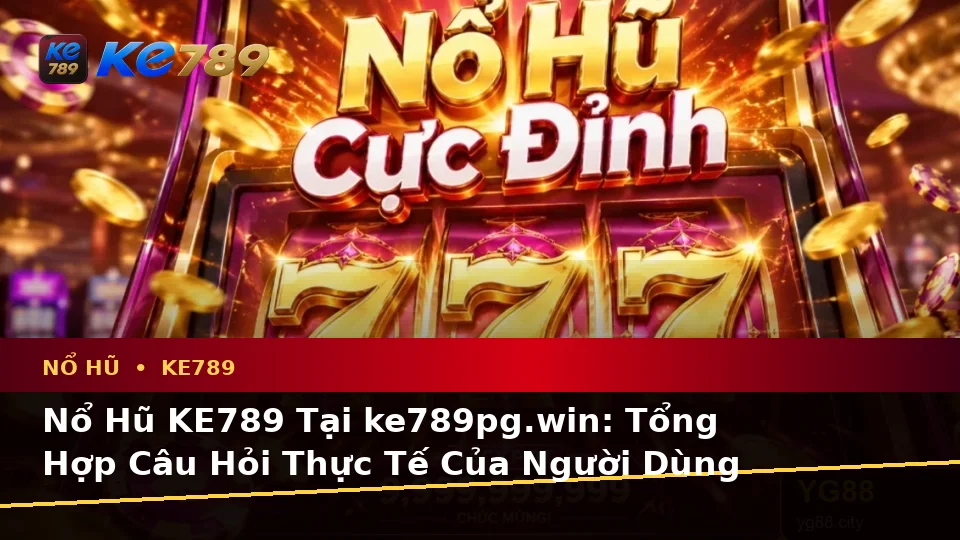 Nổ Hũ KE789 Tại ke789pg.win: Tổng Hợp Câu Hỏi Thực Tế Của Người Dùng Trưởng Thành Trên Thiết Bị Di Động