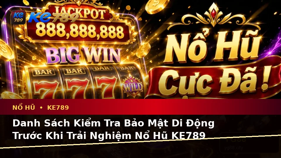 Danh Sách Kiểm Tra Bảo Mật Di Động Trước Khi Trải Nghiệm Nổ Hũ KE789 Tại ke789pg.win