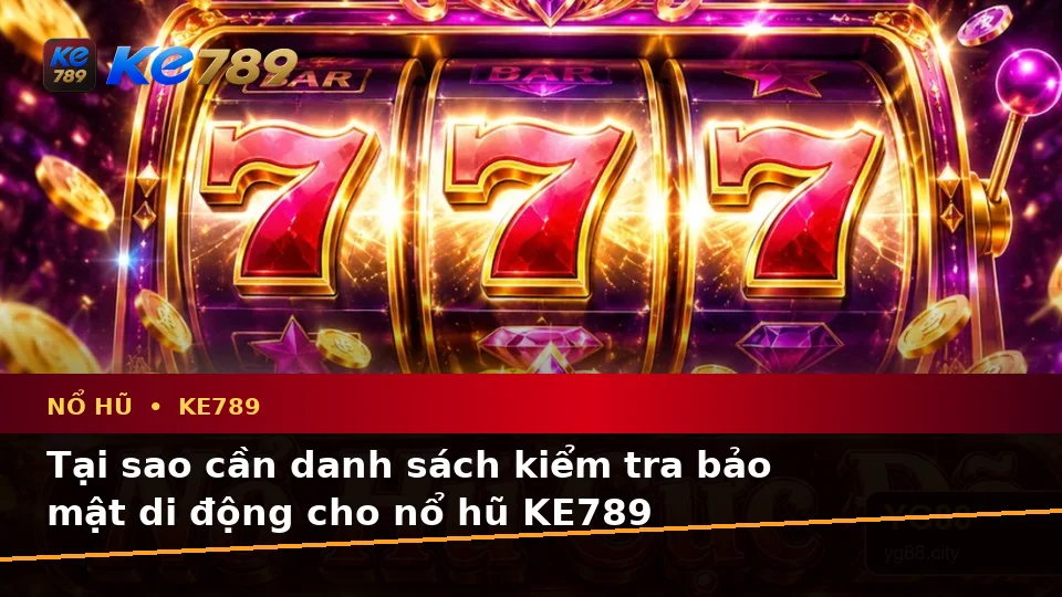 Danh Sách Kiểm Tra Bảo Mật Di Động Trước Khi Trải Nghiệm Nổ Hũ KE789 Tại ke789pg.win