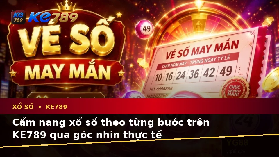 Cẩm nang xổ số theo từng bước trên KE789 qua góc nhìn thực tế