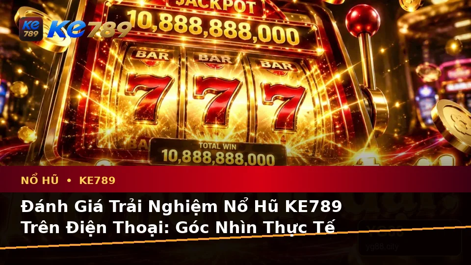 Đánh Giá Trải Nghiệm Nổ Hũ KE789 Trên Điện Thoại: Góc Nhìn Thực Tế Về Slot Và Jackpot Tại ke789pg.win