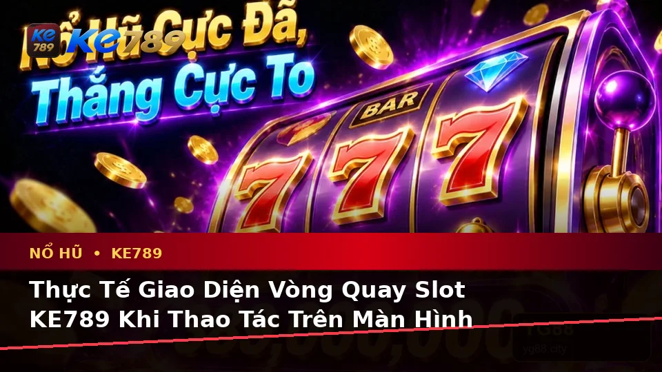 Đánh Giá Trải Nghiệm Nổ Hũ KE789 Trên Điện Thoại: Góc Nhìn Thực Tế Về Slot Và Jackpot Tại ke789pg.win