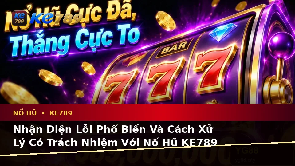 Nhận Diện Lỗi Phổ Biến Và Cách Xử Lý Có Trách Nhiệm Với Nổ Hũ KE789 Trên Thiết Bị Di Động Tại ke789pg.win