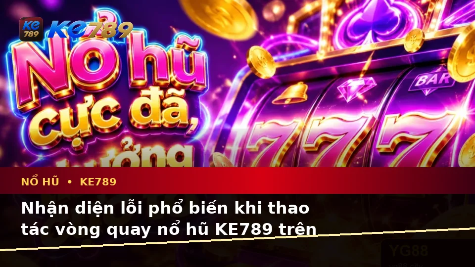 Nhận Diện Lỗi Phổ Biến Và Cách Xử Lý Có Trách Nhiệm Với Nổ Hũ KE789 Trên Thiết Bị Di Động Tại ke789pg.win