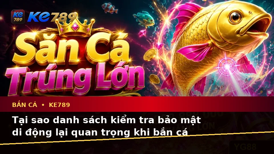 Danh Sách Kiểm Tra Bảo Mật Di Động Trước Khi Bắn Cá KE789 Và Săn Thưởng Tại ke789pg.win