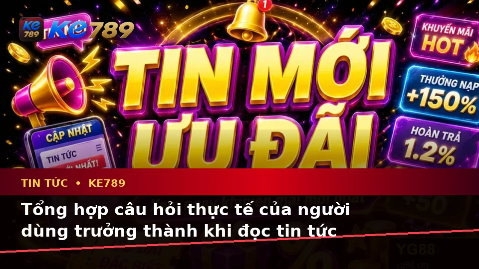 Tổng Hợp Câu Hỏi Thực Tế Của Người Dùng Trưởng Thành Về Tin Tức KE789 Trên Thiết Bị Di Động Tại ke789pg.win