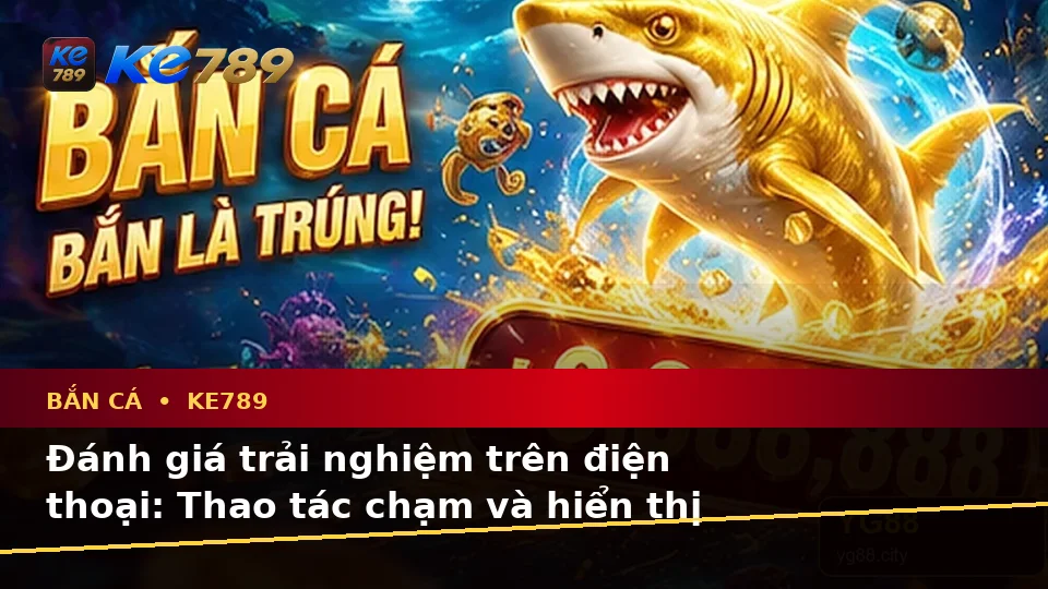 Đánh Giá Trải Nghiệm Bắn Cá KE789 Trên Điện Thoại Khi Săn Thưởng: Góc Nhìn Thực Tế Tại ke789pg.win