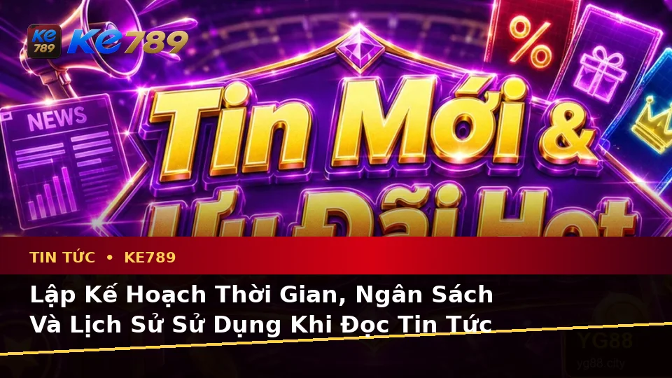 Lập Kế Hoạch Thời Gian, Ngân Sách Và Lịch Sử Sử Dụng Khi Đọc Tin Tức KE789 Trên Di Động Tại ke789pg.win