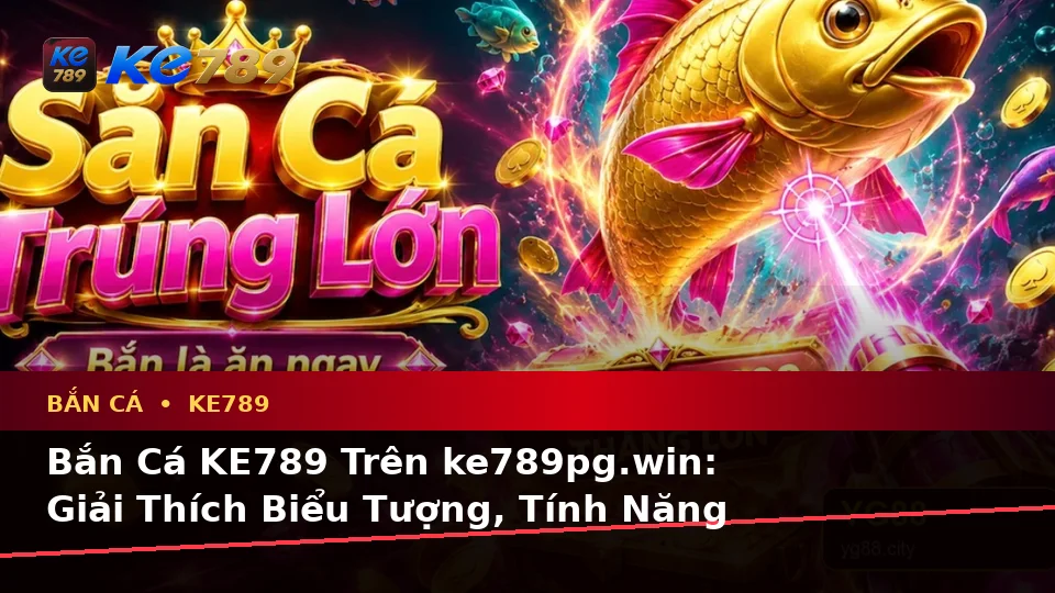 Bắn Cá KE789 Trên ke789pg.win: Giải Thích Biểu Tượng, Tính Năng Và Quy Trình Săn Thưởng Trên Thiết Bị Di Động
