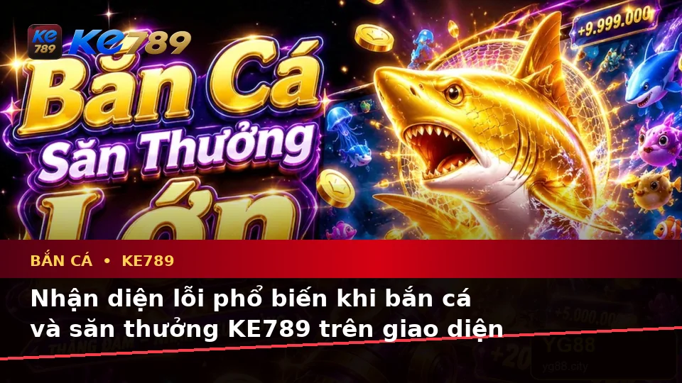 Bắn Cá KE789 Trên ke789pg.win: Nhận Diện Lỗi Phổ Biến Khi Săn Thưởng Và Cách Xử Lý Có Trách Nhiệm Trên Thiết Bị Di Động