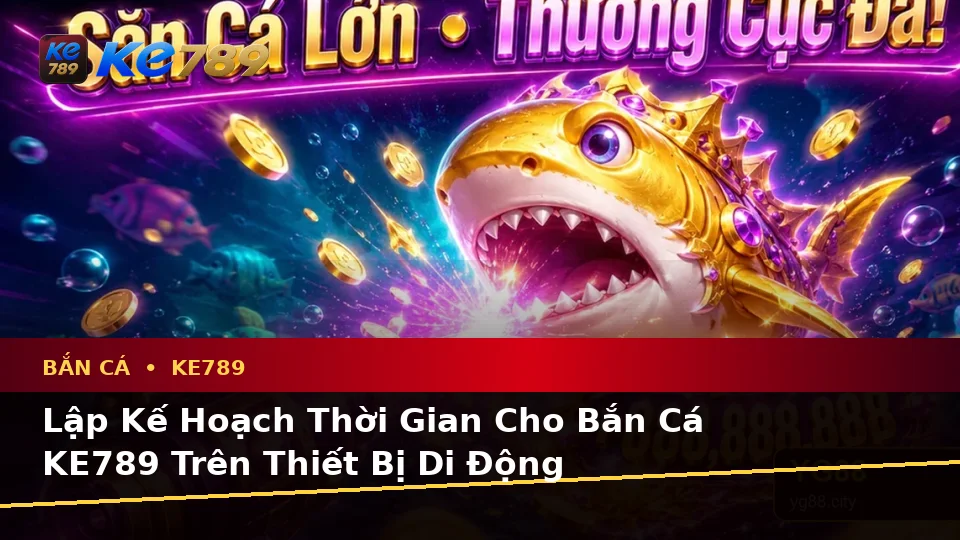Bắn Cá KE789 Trên ke789pg.win: Lập Kế Hoạch Thời Gian, Ngân Sách Và Lịch Sử Săn Thưởng Trên Thiết Bị Di Động
