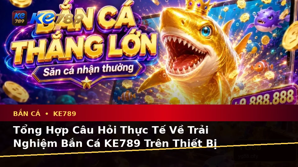 Bắn Cá KE789: Tổng Hợp Câu Hỏi Thực Tế Của Người Dùng Trưởng Thành Về Săn Thưởng Trên Di Động Tại ke789pg.win