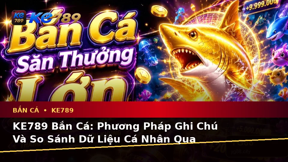 KE789 Bắn Cá: Phương Pháp Ghi Chú Và So Sánh Dữ Liệu Cá Nhân Qua Từng Phiên Chơi