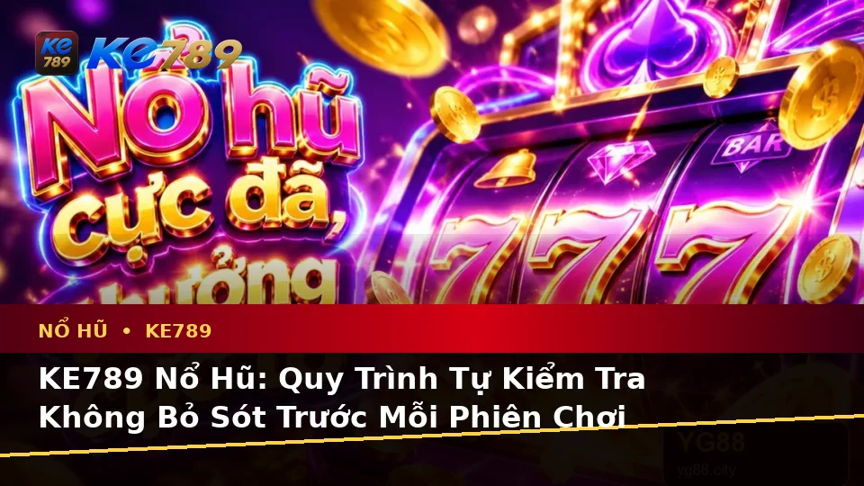 KE789 Nổ Hũ: Quy Trình Tự Kiểm Tra Không Bỏ Sót Trước Mỗi Phiên Chơi Trên Di Động