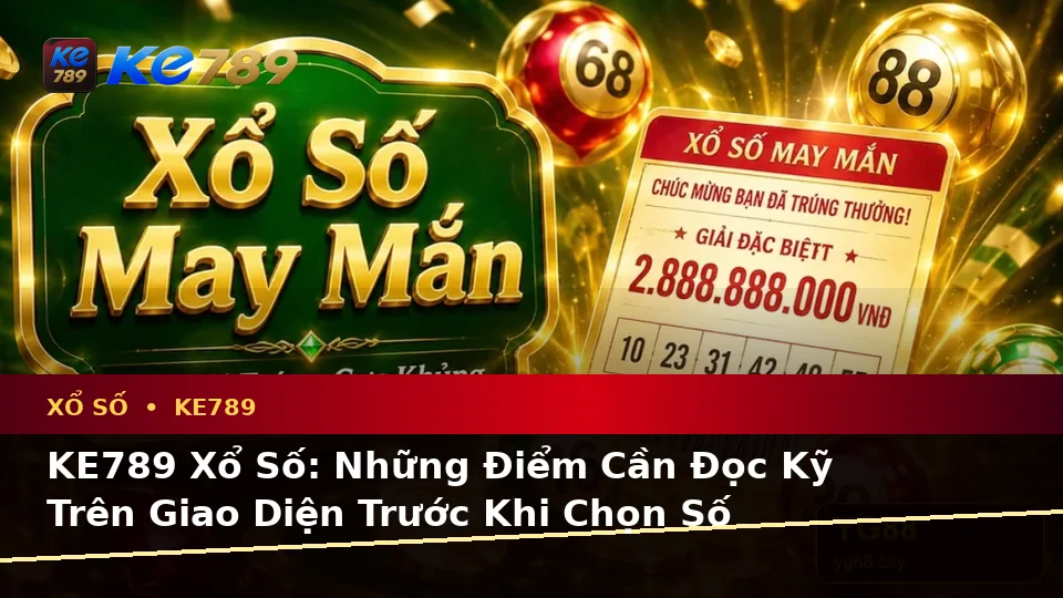 KE789 Xổ Số: Những Điểm Cần Đọc Kỹ Trên Giao Diện Trước Khi Chọn Số