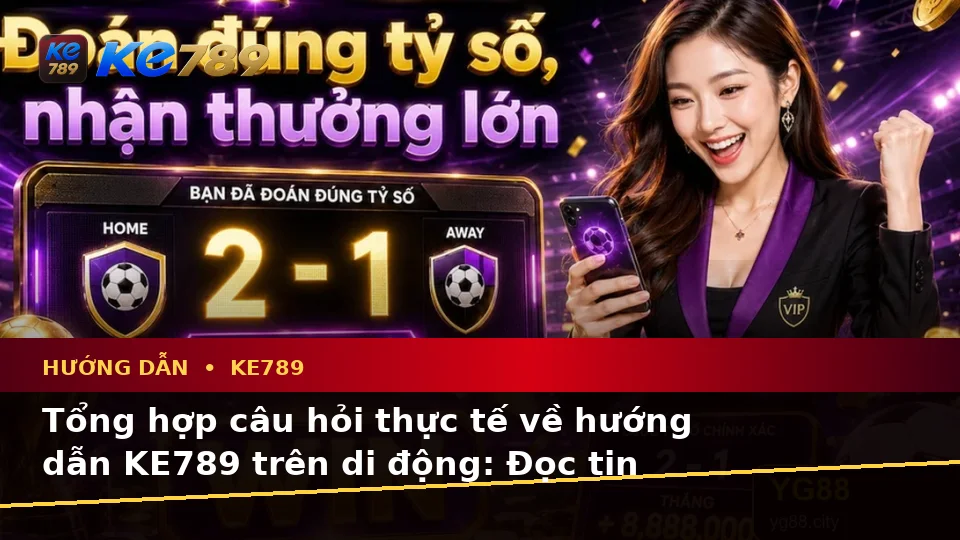 Tổng Hợp Câu Hỏi Thực Tế Của Người Dùng Trưởng Thành Về Hướng Dẫn KE789 Trên Thiết Bị Di Động: Tin Mới, Ưu Đãi Và Điều Kiện Khuyến Mãi Tại ke789pg.win