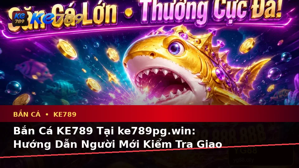 Bắn Cá KE789 Tại ke789pg.win: Hướng Dẫn Người Mới Kiểm Tra Giao Diện Di Động Và Thông Tin Quan Trọng Khi Săn Thưởng