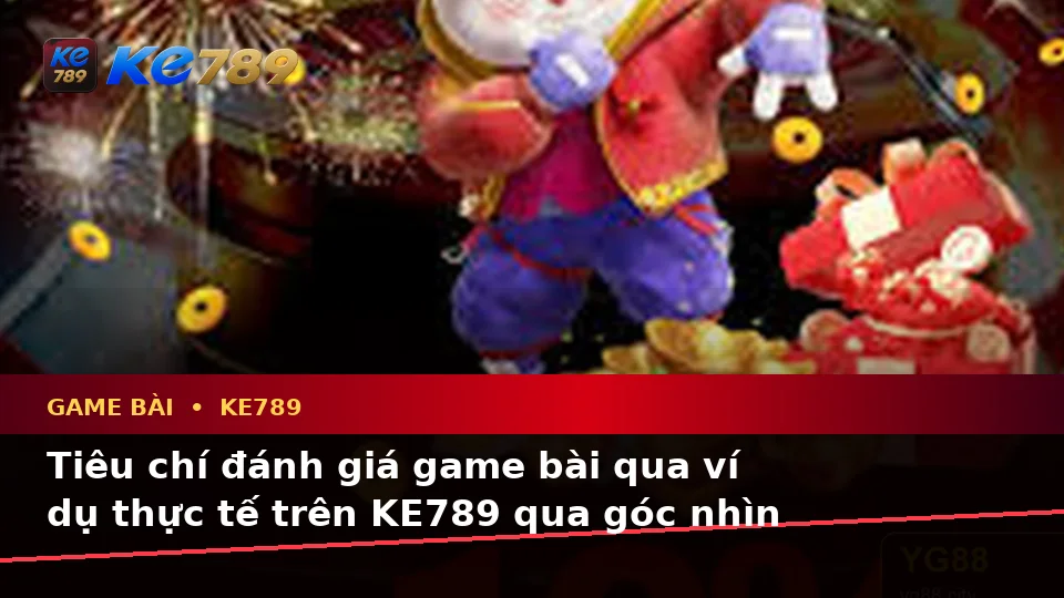 Tiêu chí đánh giá game bài qua ví dụ thực tế trên KE789 qua góc nhìn thực tế