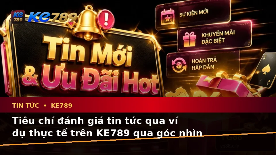 Tiêu chí đánh giá tin tức qua ví dụ thực tế trên KE789 qua góc nhìn thực tế