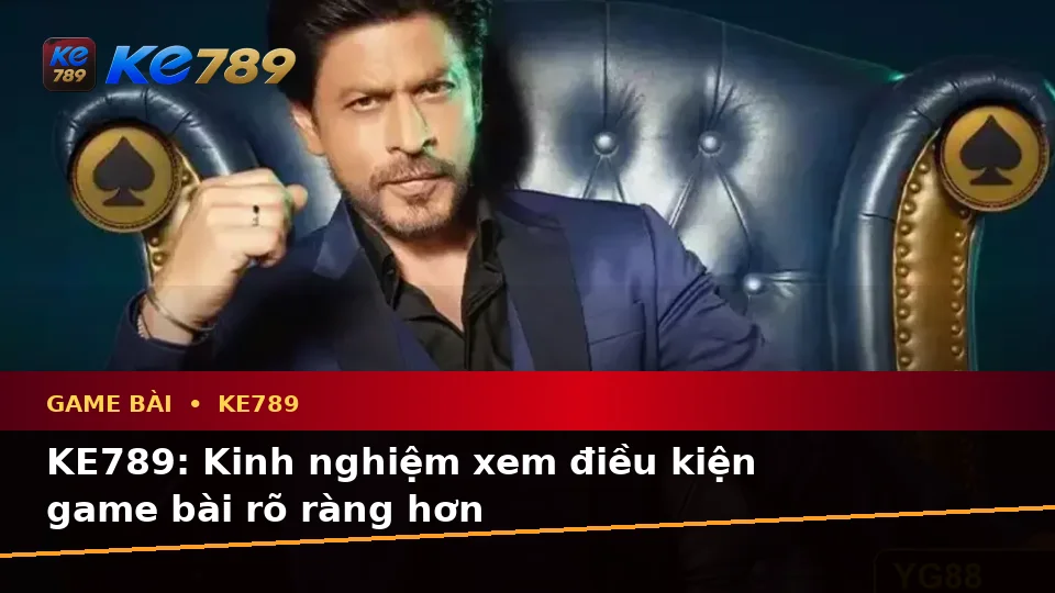 KE789: Kinh nghiệm xem điều kiện game bài rõ ràng hơn
