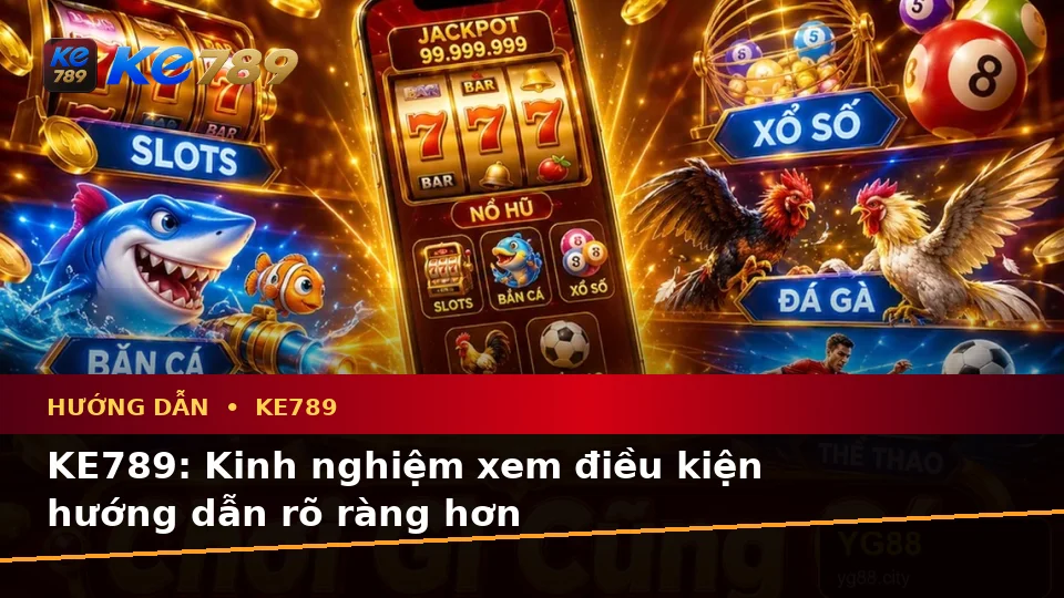 KE789: Kinh nghiệm xem điều kiện hướng dẫn rõ ràng hơn