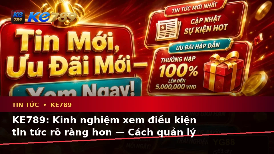 KE789: Kinh nghiệm xem điều kiện tin tức rõ ràng hơn — Cách quản lý thời gian và giới hạn cá nhân